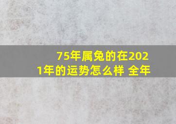 75年属兔的在2021年的运势怎么样 全年